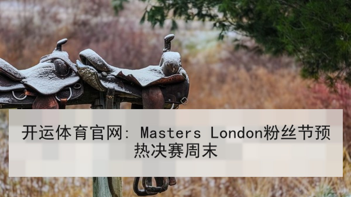开运体育官网: Masters London粉丝节预热决赛周末