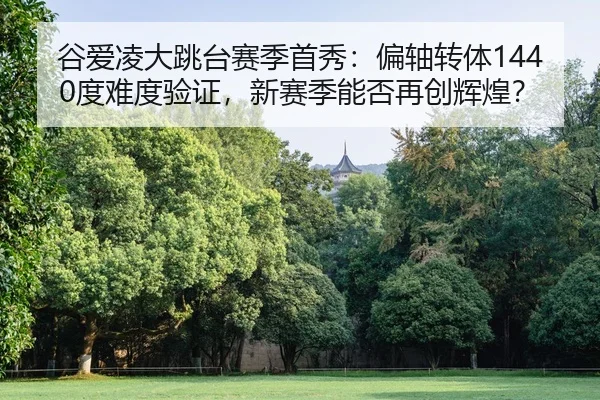 谷爱凌大跳台赛季首秀：偏轴转体1440度难度验证，新赛季能否再创辉煌？