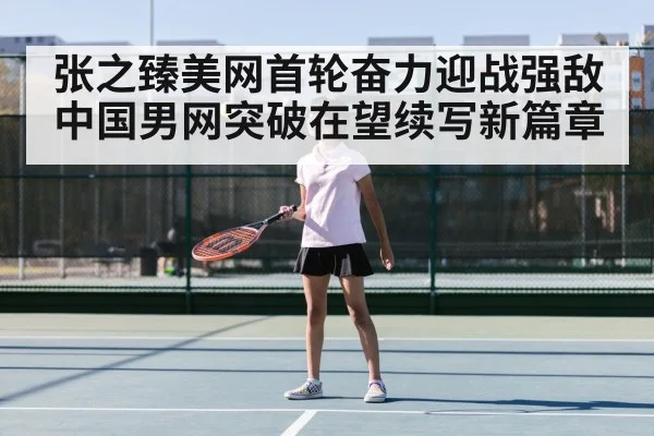 张之臻美网首轮奋力迎战强敌 中国男网突破在望续写新篇章