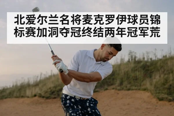北爱尔兰名将麦克罗伊球员锦标赛加洞夺冠终结两年冠军荒