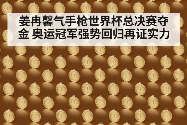 姜冉馨气手枪世界杯总决赛夺金 奥运冠军强势回归再证实力