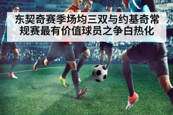 东契奇赛季场均三双与约基奇常规赛最有价值球员之争白热化